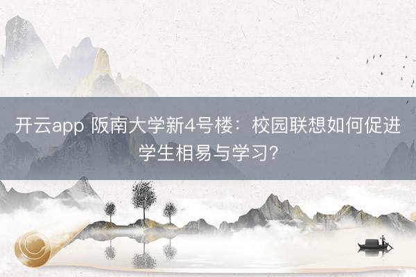 开云app 阪南大学新4号楼:校园联想如何促进学生相易与学习?