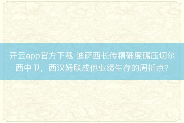 开云app官方下载 迪萨西长传精确度碾压切尔西中卫，西汉姆联成他业绩生存的周折点？