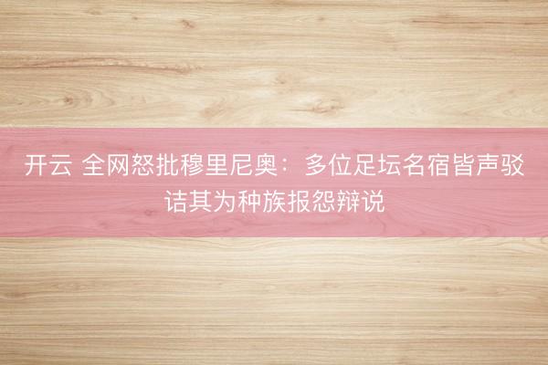 开云 全网怒批穆里尼奥:多位足坛名宿皆声驳诘其为种族报怨辩说