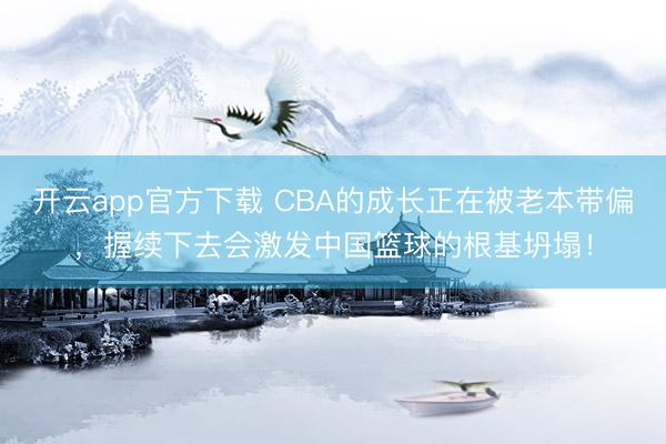 开云app官方下载 CBA的成长正在被老本带偏，握续下去会激发中国篮球的根基坍塌！