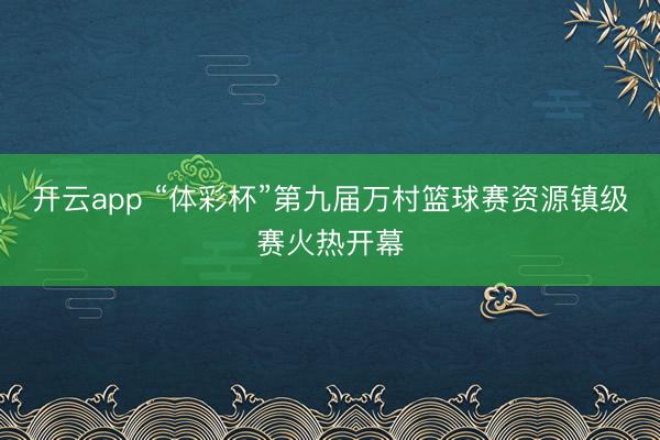 开云app “体彩杯”第九届万村篮球赛资源镇级赛火热开幕