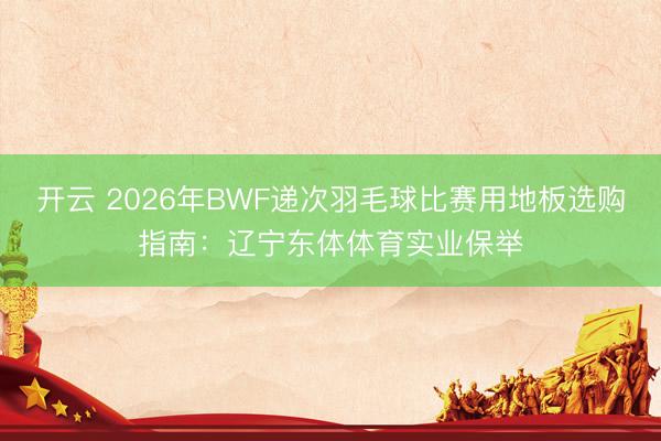 开云 2026年BWF递次羽毛球比赛用地板选购指南：辽宁东体体育实业保举