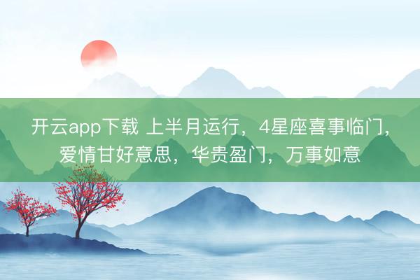 开云app下载 上半月运行,4星座喜事临门,爱情甘好意思,华贵盈门,万事如意