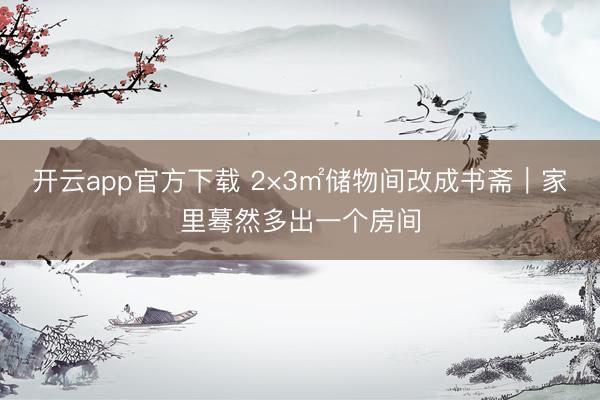 开云app官方下载 2×3㎡储物间改成书斋｜家里蓦然多出一个房间