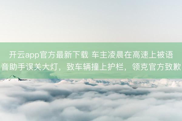 开云app官方最新下载 车主凌晨在高速上被语音助手误关大灯，致车辆撞上护栏，领克官方致歉