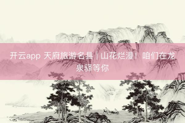 开云app 天府旅游名县 | 山花烂漫!咱们在龙泉驿等你