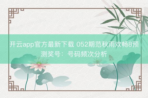 开云app官方最新下载 052期范秋雨欢畅8预测奖号：号码频次分析