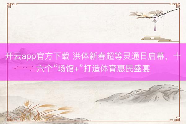 开云app官方下载 洪体新春超等灵通日启幕，十六个“场馆+”打造体育惠民盛宴