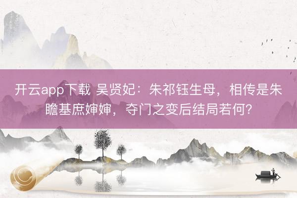 开云app下载 吴贤妃：朱祁钰生母，相传是朱瞻基庶婶婶，夺门之变后结局若何？