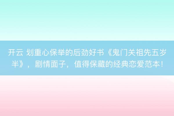 开云 划重心保举的后劲好书《鬼门关祖先五岁半》，剧情面子，值得保藏的经典恋爱范本！