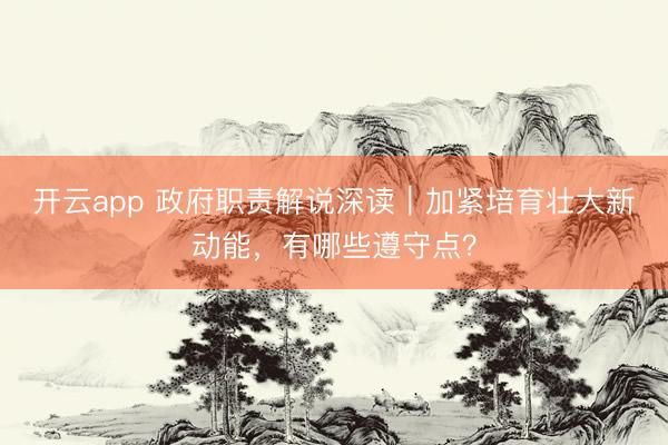开云app 政府职责解说深读｜加紧培育壮大新动能，有哪些遵守点？