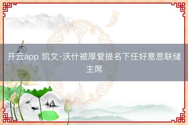 开云app 凯文·沃什被厚爱提名下任好意思联储主席