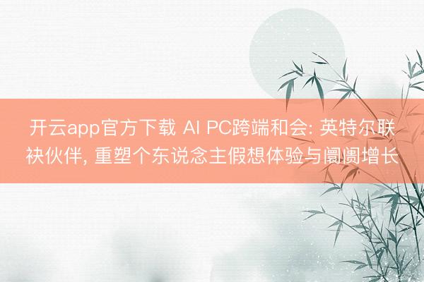 开云app官方下载 AI PC跨端和会: 英特尔联袂伙伴， 重塑个东说念主假想体验与阛阓增长